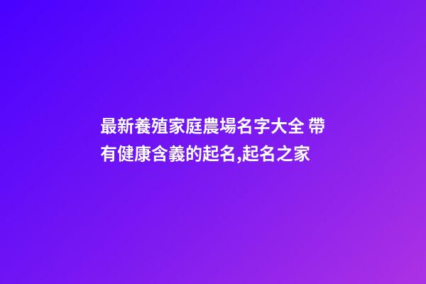 最新養殖家庭農場名字大全 帶有健康含義的起名,起名之家-第1張-店鋪起名-玄機派